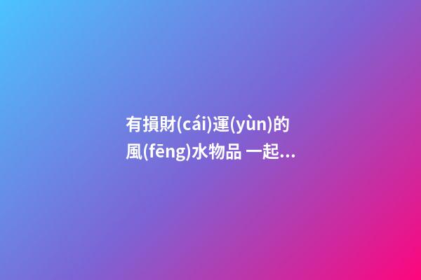 有損財(cái)運(yùn)的風(fēng)水物品 一起來了解下